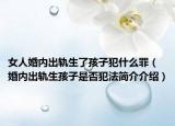 女人婚内出轨生了孩子犯什么罪（婚内出轨生孩子是否犯法简介介绍）