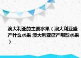 澳大利亚的主要水果（澳大利亚盛产什么水果 澳大利亚盛产哪些水果）
