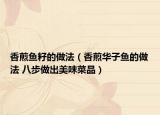香煎鱼籽的做法（香煎华子鱼的做法 八步做出美味菜品）