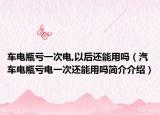 车电瓶亏一次电,以后还能用吗（汽车电瓶亏电一次还能用吗简介介绍）