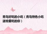 青岛好吃的小吃（青岛特色小吃 送给爱吃的你）
