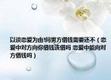 以谈恋爱为由!问男方借钱需要还不（恋爱中对方向你借钱该借吗 恋爱中能向对方借钱吗）