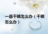 一直干咳怎么办（干咳怎么办）