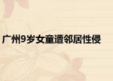广州9岁女童遭邻居性侵