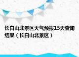 长白山北景区天气预报15天查询结果（长白山北景区）