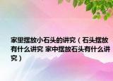 家里摆放小石头的讲究（石头摆放有什么讲究 家中摆放石头有什么讲究）