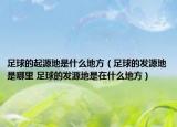 足球的起源地是什么地方（足球的发源地是哪里 足球的发源地是在什么地方）