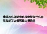 我能怎么做呢我也很绝望你什么意思我能怎么做呢我也很绝望