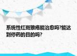 系统性红斑狼疮能治愈吗?能达到停药的目的吗?