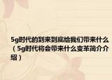 5g时代的到来到底给我们带来什么（5g时代将会带来什么变革简介介绍）