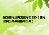 因为腰间盘突出腿疼怎么办（腰间盘突出导致腿疼怎么办）