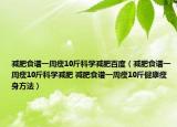 减肥食谱一周瘦10斤科学减肥百度（减肥食谱一周瘦10斤科学减肥 减肥食谱一周瘦10斤健康瘦身方法）