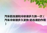 汽车防冻液和冷却液多久换一次（汽车泠却液多久更换 防冻液的作用）