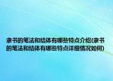 隶书的笔法和结体有哪些特点介绍(隶书的笔法和结体有哪些特点详细情况如何)