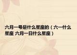 六月一号是什么星座的（六一什么星座 六月一日什么星座）