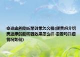 奥迪康的助听器效果怎么样(很贵吗介绍 奥迪康的助听器效果怎么样 很贵吗详细情况如何)