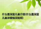 什么是深蓝儿童介绍(什么是深蓝儿童详细情况如何)