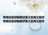 有哪些篮球鞋既好看又实用又耐穿有哪些篮球鞋既好看又实用又耐穿