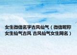 女生微信名字古风仙气（微信昵称女生仙气古风 古风仙气女生网名）