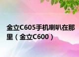 金立C605手机喇叭在那里（金立C600）