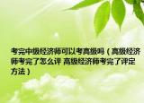 考完中级经济师可以考高级吗（高级经济师考完了怎么评 高级经济师考完了评定方法）