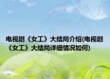 电视剧《女工》大结局介绍(电视剧《女工》大结局详细情况如何)