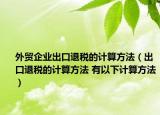 外贸企业出口退税的计算方法（出口退税的计算方法 有以下计算方法）