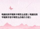 电脑玩和平精英卡顿怎么设置（电脑玩和平精英手游卡顿怎么办简介介绍）