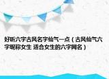 好听六字古风名字仙气一点（古风仙气六字昵称女生 适合女生的六字网名）