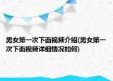 男女第一次下面视频介绍(男女第一次下面视频详细情况如何)