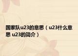 国家队u23的意思（u23什么意思 u23的简介）