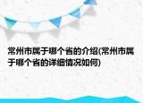 常州市属于哪个省的介绍(常州市属于哪个省的详细情况如何)