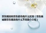 京东精选和京东超市有什么区别（京东商城跟京东精选有什么不同简介介绍）