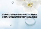 猪肉煮熟后可以放冰箱里冷藏多久?（猪肉蒸熟放冰箱冷藏可以吗 猪肉蒸熟能不能放冰箱冷藏）