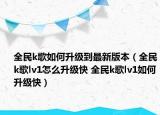 全民k歌如何升级到最新版本（全民k歌lv1怎么升级快 全民k歌lv1如何升级快）