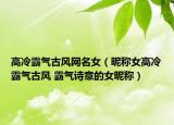 高冷霸气古风网名女（昵称女高冷霸气古风 霸气诗意的女昵称）
