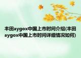 丰田aygox中国上市时间介绍(丰田aygox中国上市时间详细情况如何)