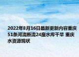 2022年8月16日最新更新内容重庆51条河流断流24座水库干旱 重庆水资源现状