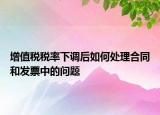 增值税税率下调后如何处理合同和发票中的问题