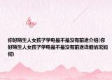 你好陌生人女孩子学电是不是没有前途介绍(你好陌生人女孩子学电是不是没有前途详细情况如何)