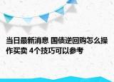 当日最新消息 国债逆回购怎么操作买卖 4个技巧可以参考
