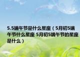5.5端午节是什么星座（5月初5端午节什么星座 5月初5端午节的星座是什么）