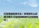 打羽毛球扣球方法（羽毛球怎么扣球才有力 打羽毛球的技巧之扣球技巧）