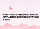 蓝宝石rx580是不是对腾讯游戏特别不友好介绍(蓝宝石rx580是不是对腾讯游戏特别不友好详细情况如何)