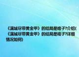 《满城尽带黄金甲》的结局是啥子?介绍(《满城尽带黄金甲》的结局是啥子?详细情况如何)