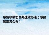 感冒咳嗽怎么办速效办法（感冒咳嗽怎么办）