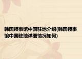 韩国领事馆中国驻地介绍(韩国领事馆中国驻地详细情况如何)