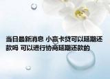 当日最新消息 小赢卡贷可以延期还款吗 可以进行协商延期还款的