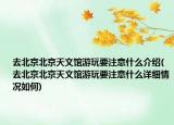 去北京北京天文馆游玩要注意什么介绍(去北京北京天文馆游玩要注意什么详细情况如何)