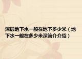 深层地下水一般在地下多少米（地下水一般在多少米深简介介绍）